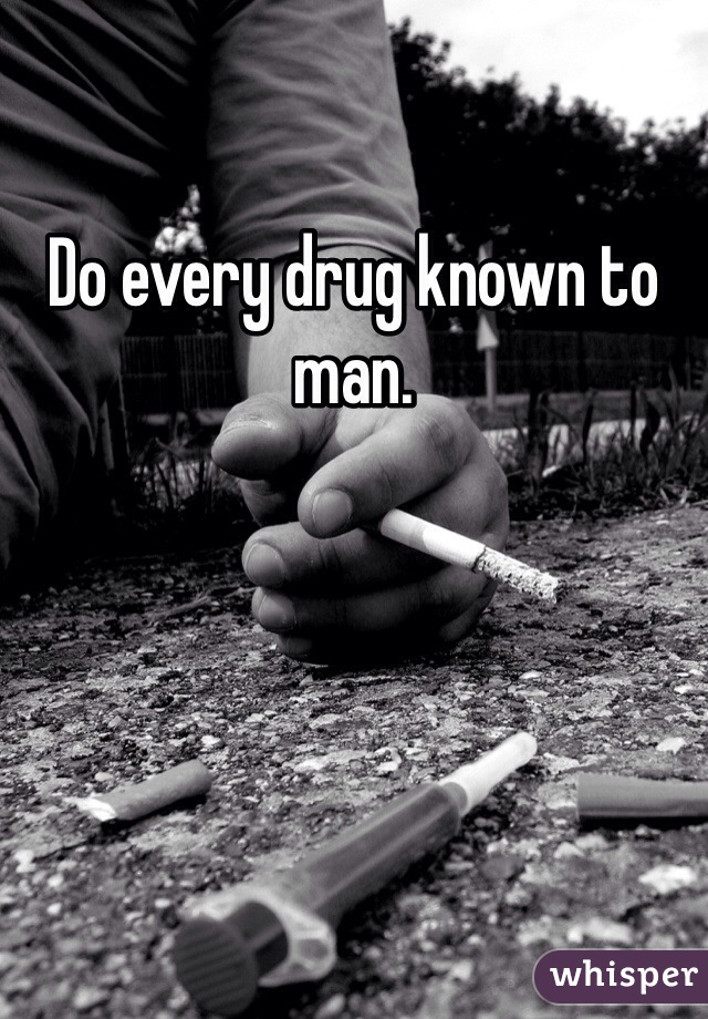 Do every drug known to man.