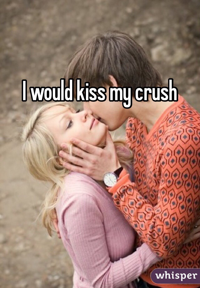 I would kiss my crush