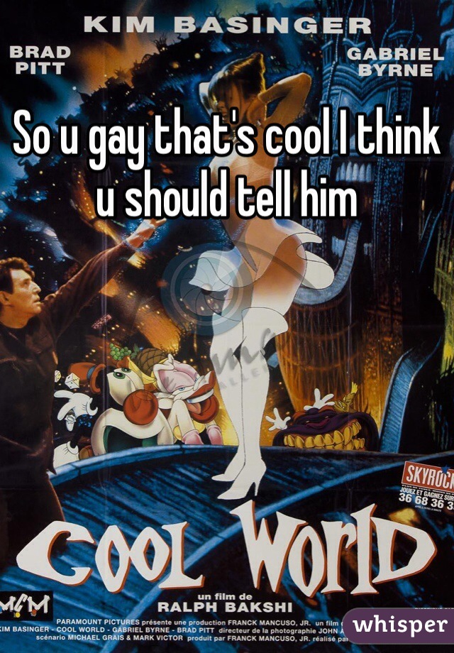 So u gay that's cool I think u should tell him