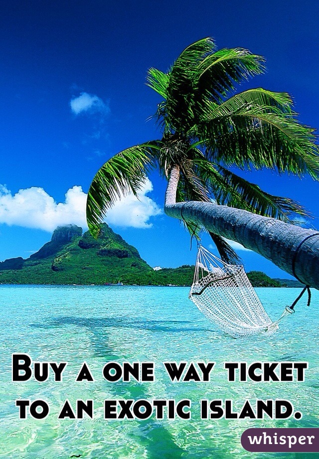 Buy a one way ticket to an exotic island.