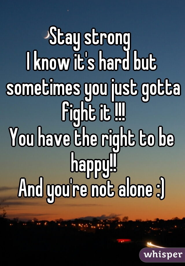 Stay strong 
I know it's hard but sometimes you just gotta fight it !!!
You have the right to be happy!!
And you're not alone :)
  