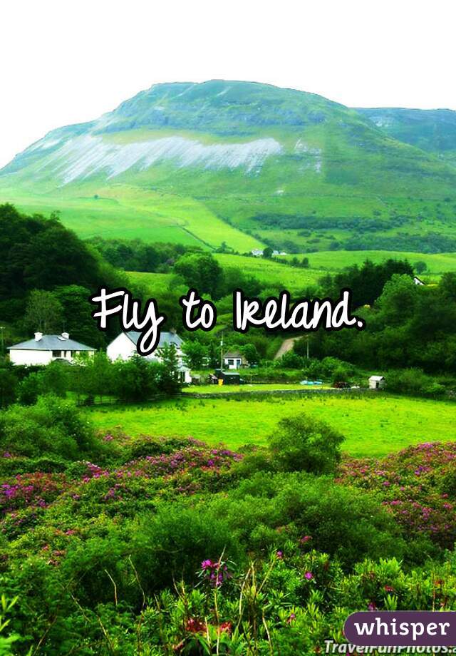 Fly to Ireland.