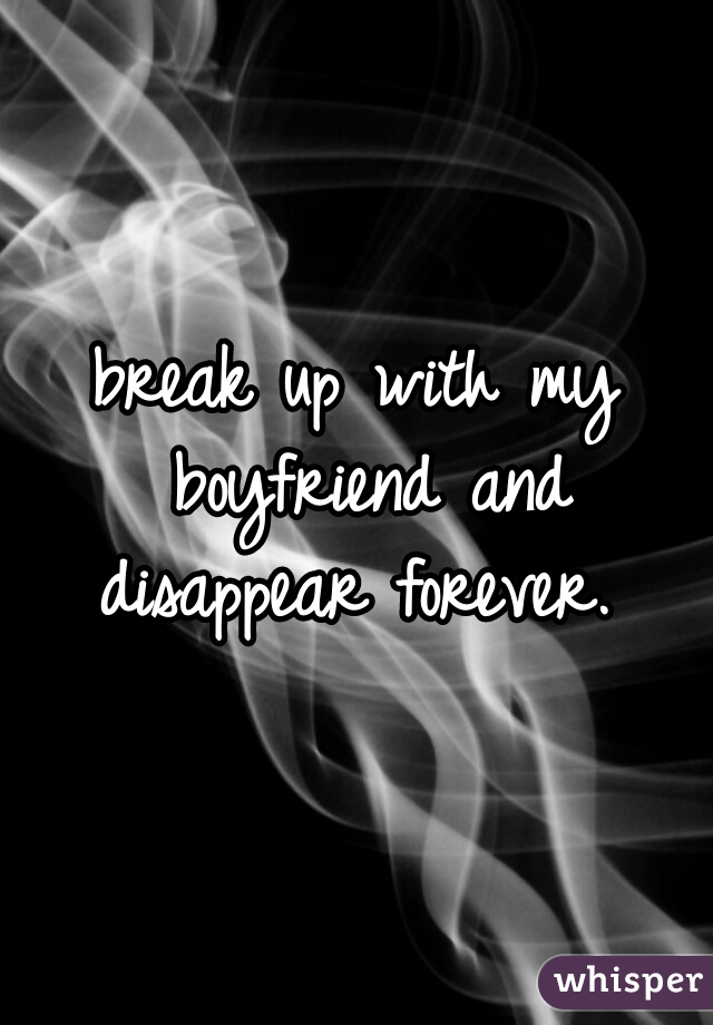 break up with my boyfriend and disappear forever. 