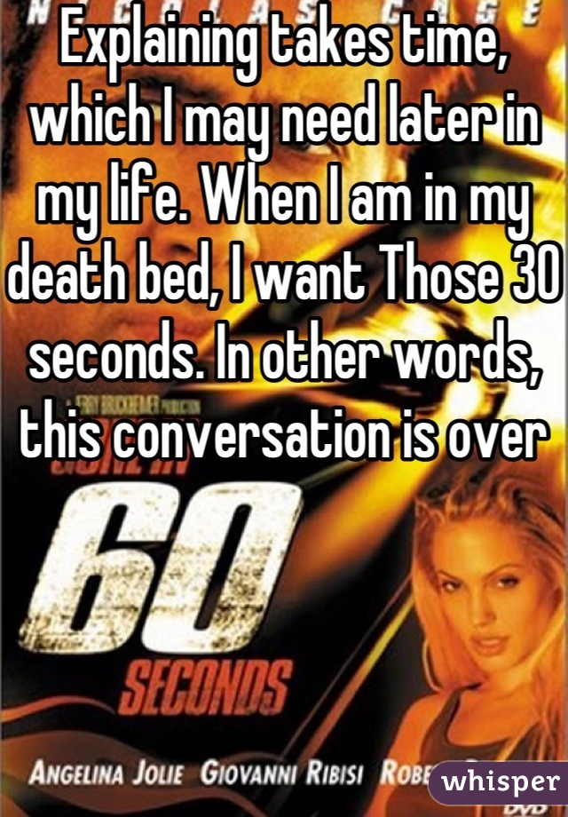 Explaining takes time, which I may need later in my life. When I am in my death bed, I want Those 30 seconds. In other words, this conversation is over 