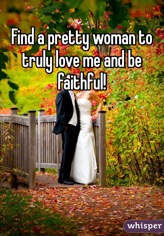 Find a pretty woman to truly love me and be faithful!