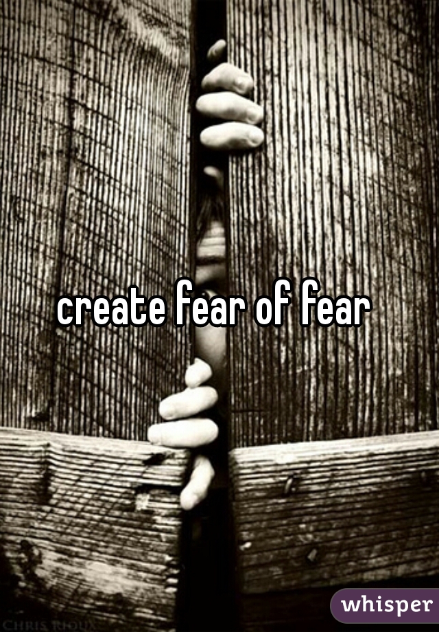 create fear of fear 