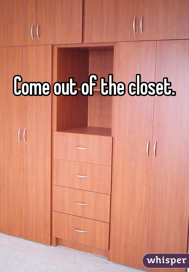 Come out of the closet.