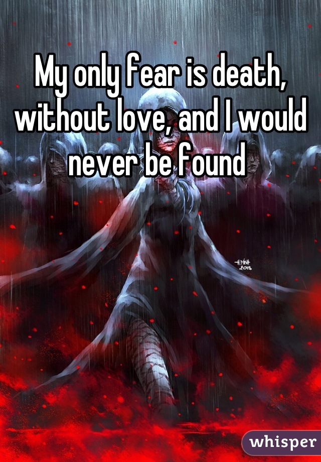 My only fear is death, without love, and I would never be found 