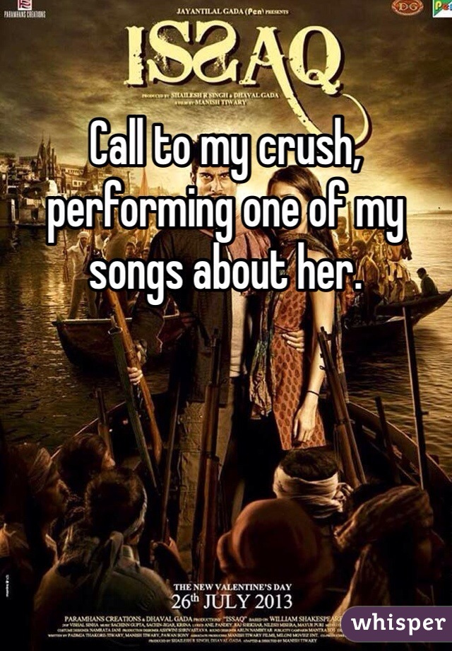 Call to my crush, performing one of my songs about her. 