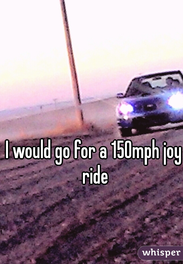 I would go for a 150mph joy ride