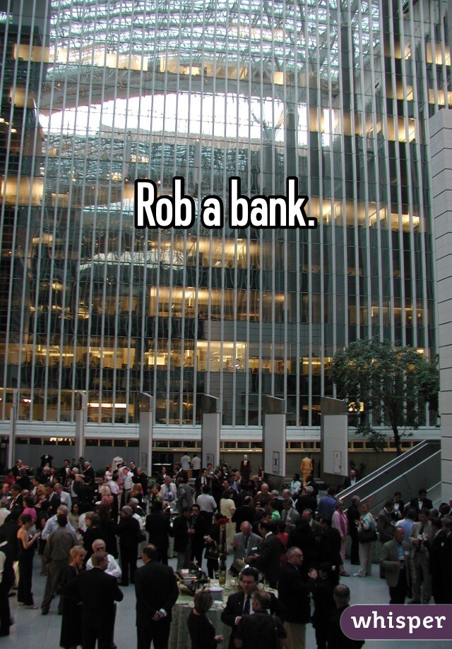 Rob a bank.