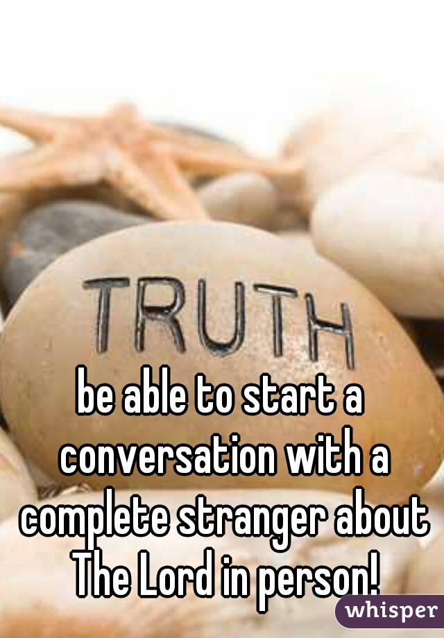 be able to start a conversation with a complete stranger about The Lord in person!