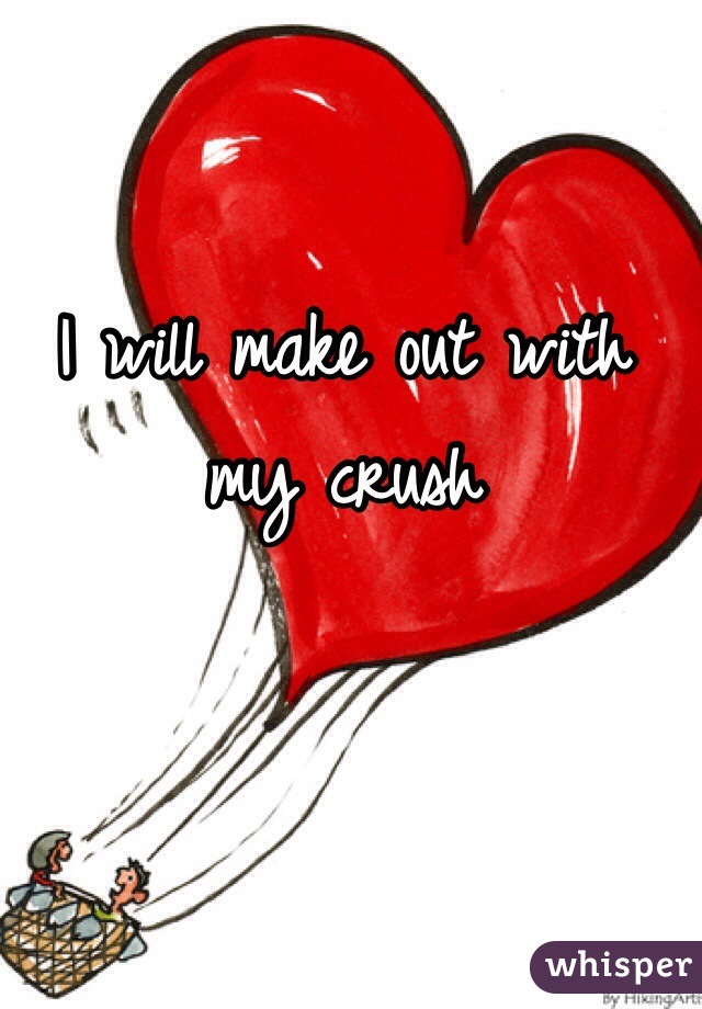 I will make out with my crush