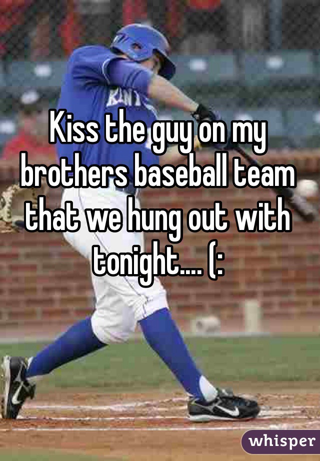 Kiss the guy on my brothers baseball team that we hung out with tonight.... (: