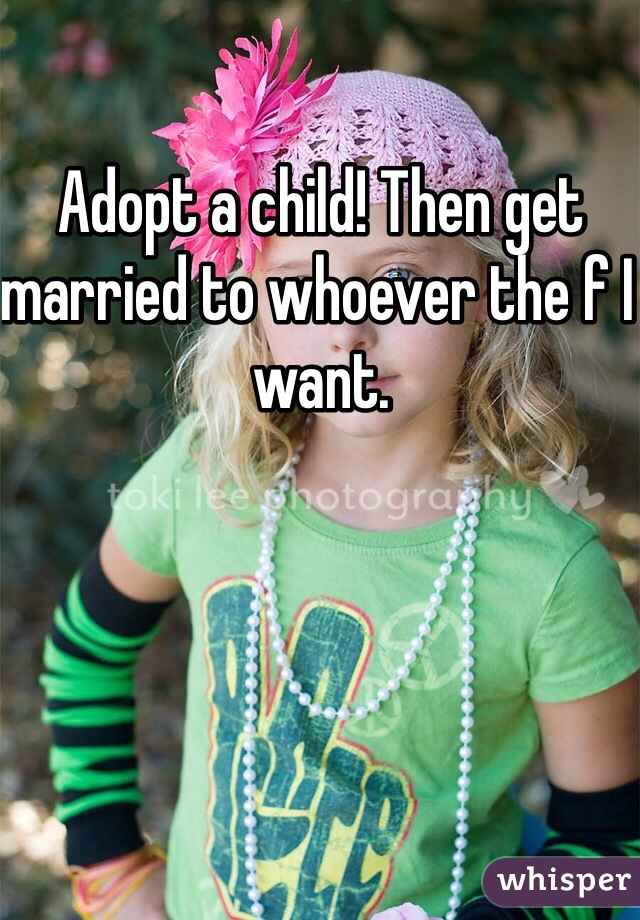 Adopt a child! Then get married to whoever the f I want. 