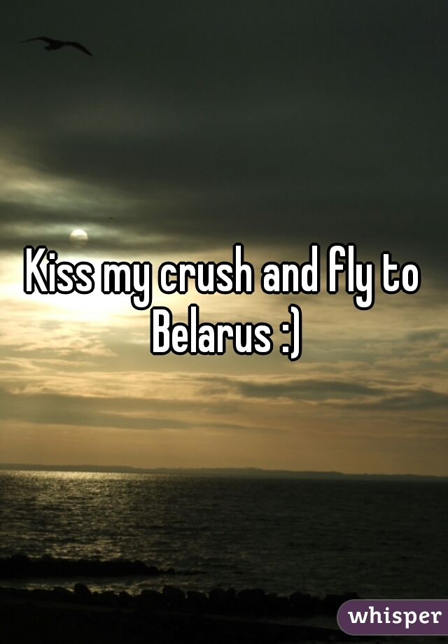 Kiss my crush and fly to Belarus :)