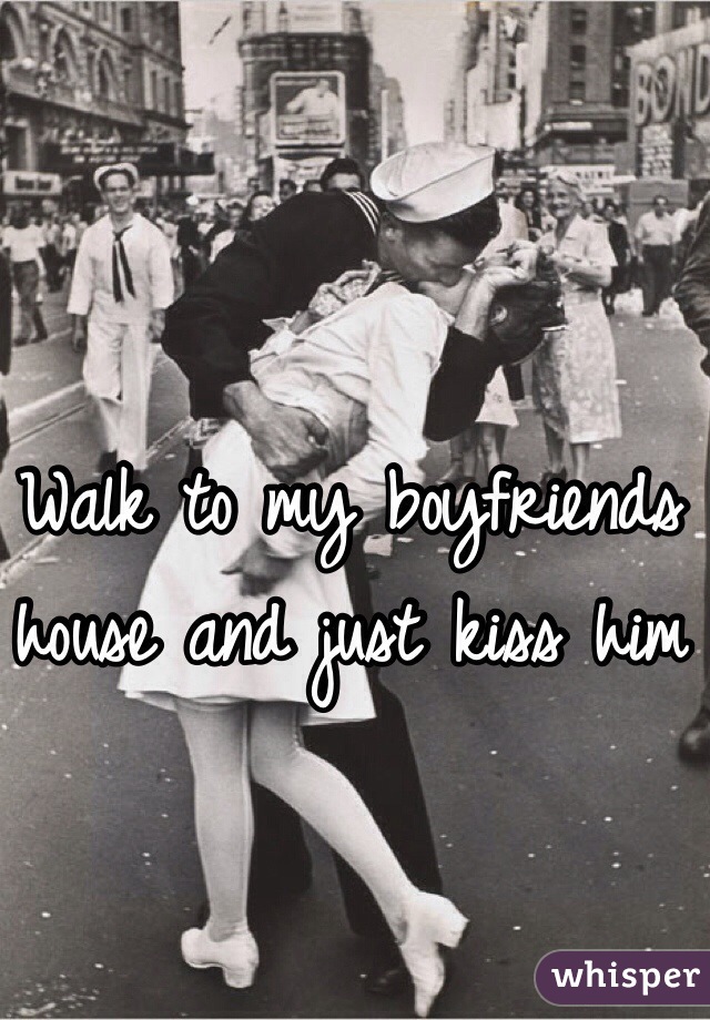 Walk to my boyfriends house and just kiss him