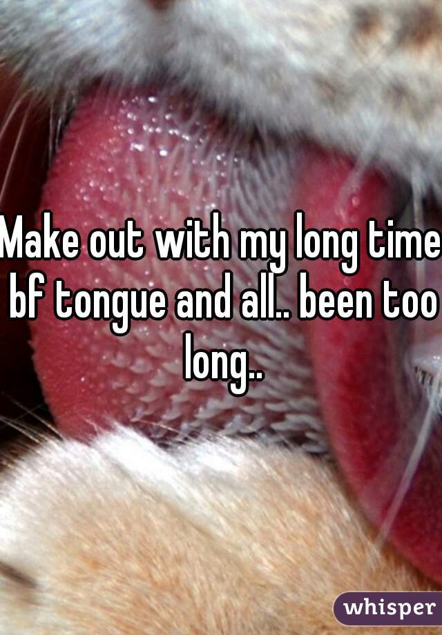 Make out with my long time bf tongue and all.. been too long..