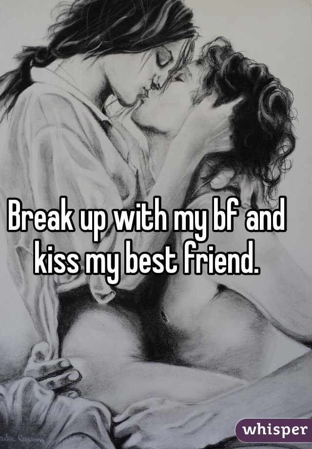 Break up with my bf and kiss my best friend. 