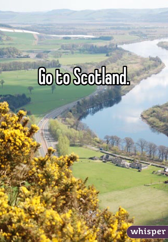 Go to Scotland.