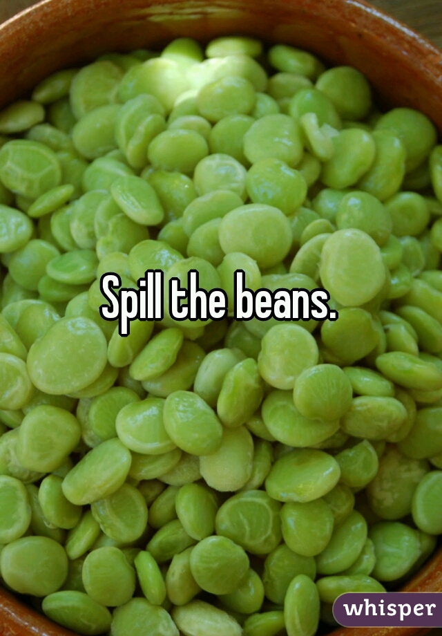 Spill the beans.