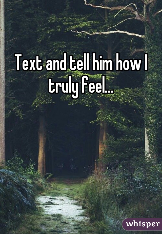 Text and tell him how I truly feel...
