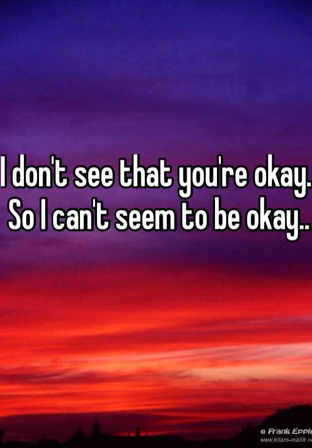 i-don-t-see-that-you-re-okay-so-i-can-t-seem-to-be-okay