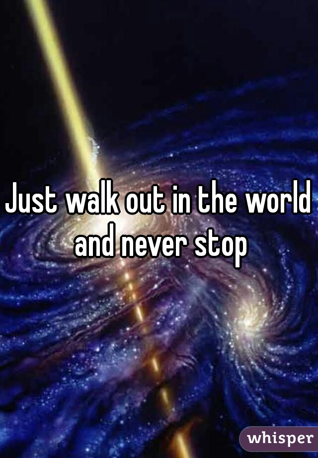 Just walk out in the world and never stop