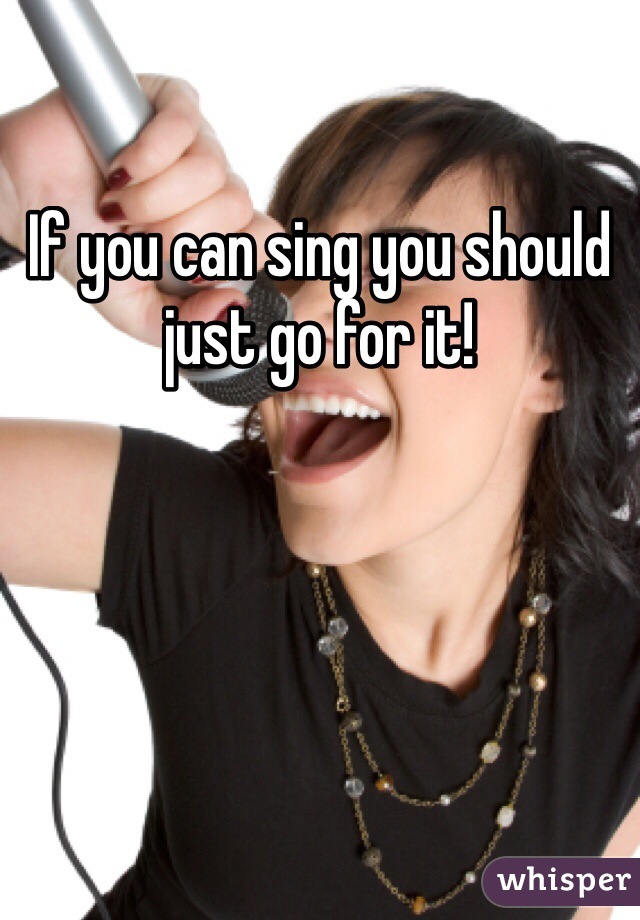 If you can sing you should just go for it!