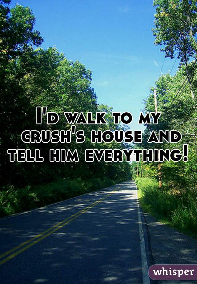 I'd walk to my crush's house and tell him everything! 