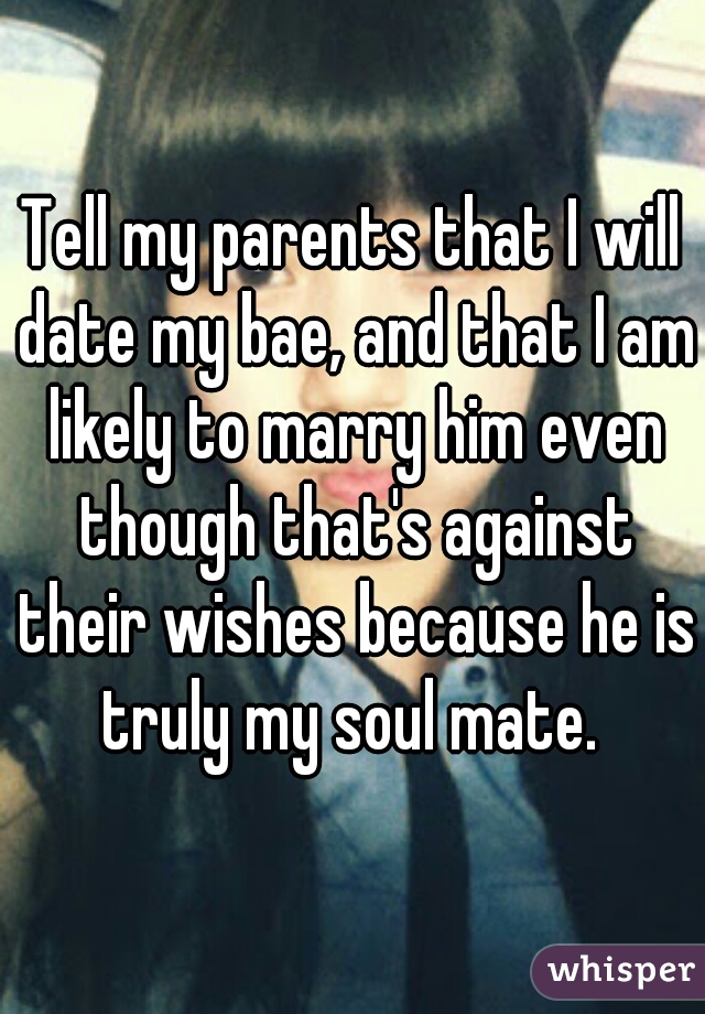 Tell my parents that I will date my bae, and that I am likely to marry him even though that's against their wishes because he is truly my soul mate. 