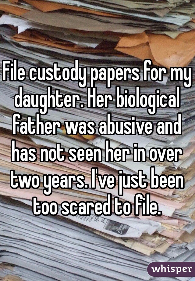 File custody papers for my daughter. Her biological father was abusive and has not seen her in over two years. I've just been too scared to file. 