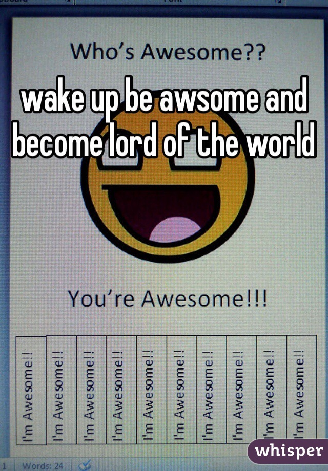 wake up be awsome and become lord of the world