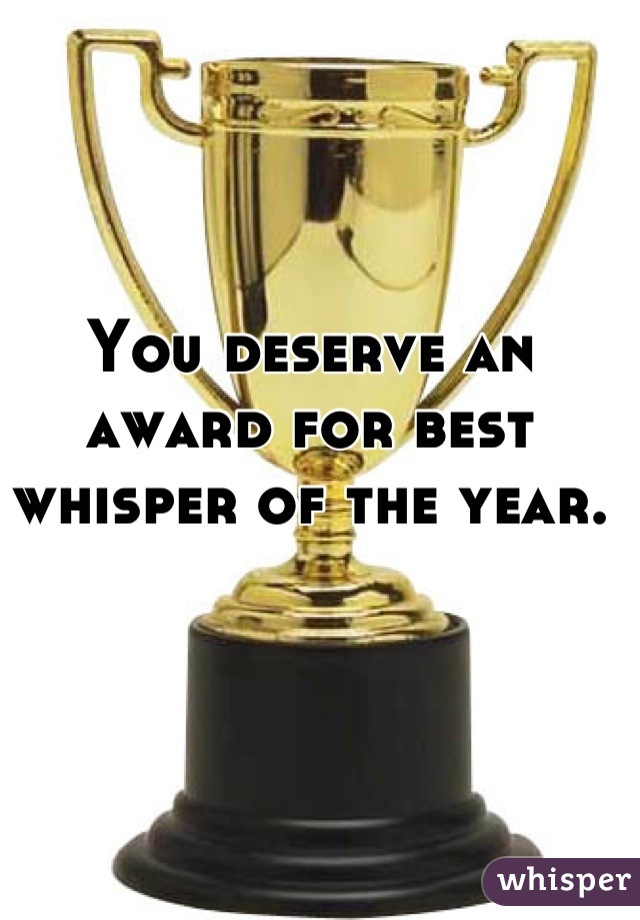 You deserve an award for best whisper of the year.