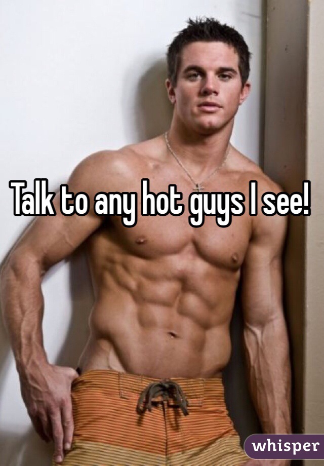 Talk to any hot guys I see! 