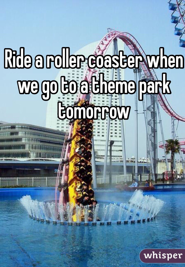 Ride a roller coaster when we go to a theme park tomorrow 