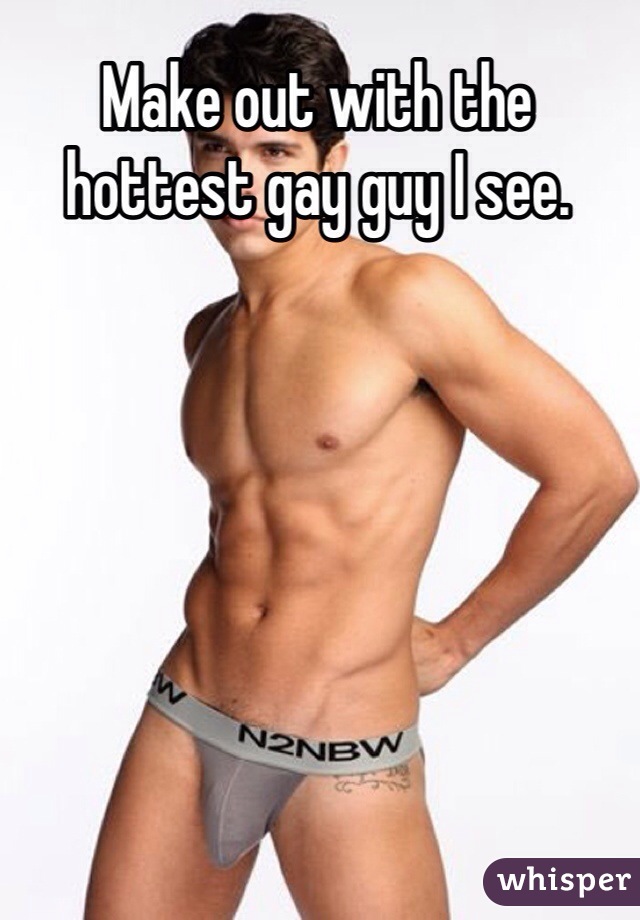 Make out with the hottest gay guy I see. 