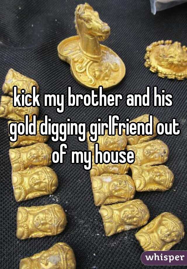 kick my brother and his gold digging girlfriend out of my house 