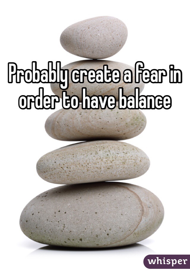 Probably create a fear in order to have balance 