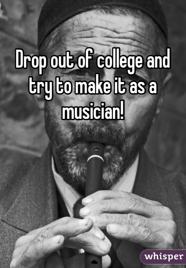 Drop out of college and try to make it as a musician! 