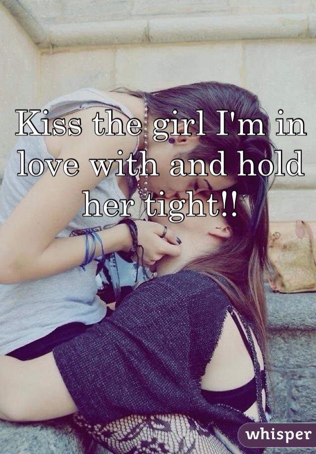 Kiss the girl I'm in love with and hold her tight!! 