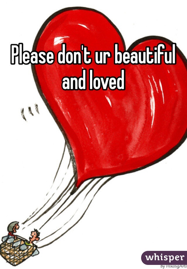 Please don't ur beautiful and loved