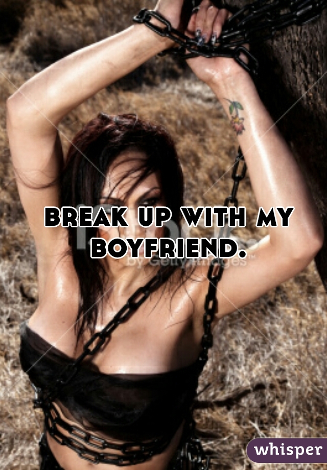 break up with my boyfriend. 