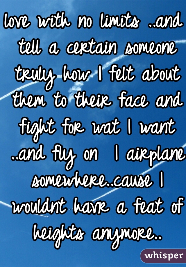 love with no limits ..and tell a certain someone truly how I felt about them to their face and fight for wat I want ..and fly on  I airplane somewhere..cause I wouldnt havr a feat of heights anymore..