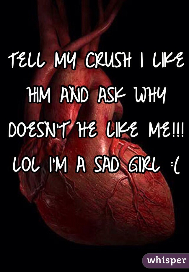 TELL MY CRUSH I LIKE HIM AND ASK WHY DOESN'T HE LIKE ME!!! LOL I'M A SAD GIRL :(