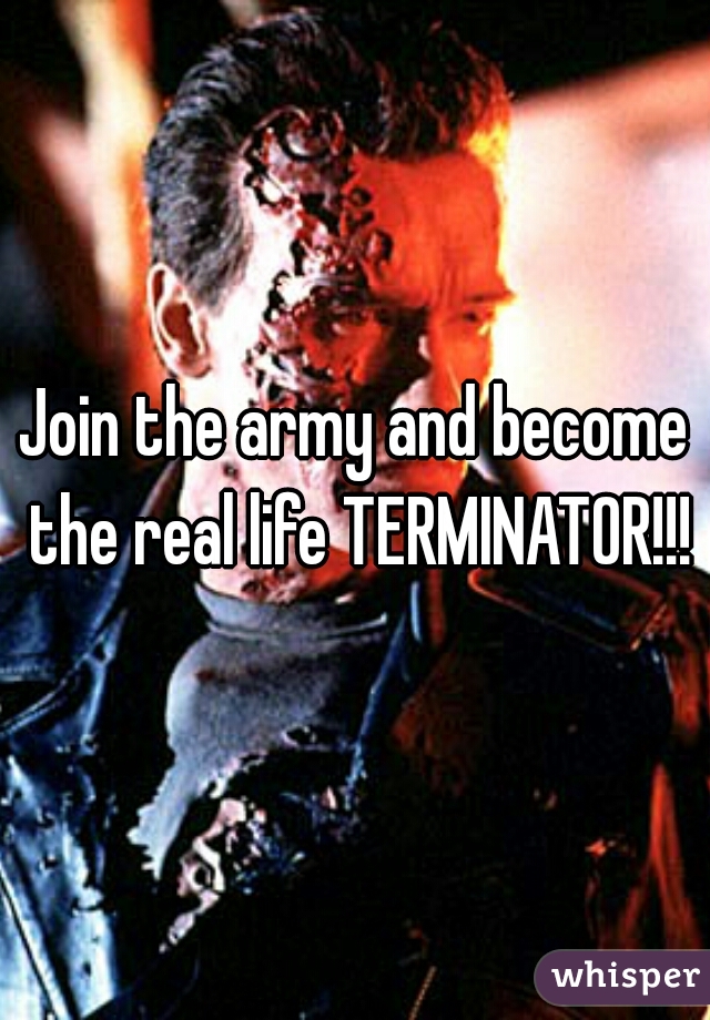 Join the army and become the real life TERMINATOR!!!