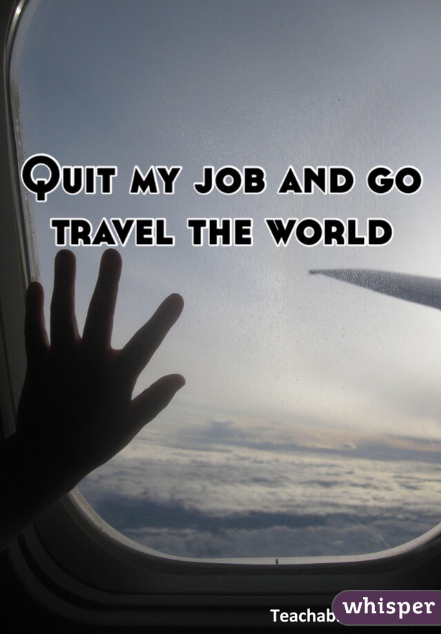 Quit my job and go travel the world