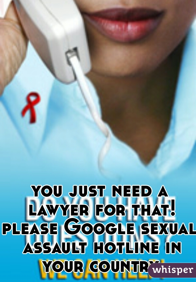 you just need a lawyer for that!
please Google sexual assault hotline in your country.