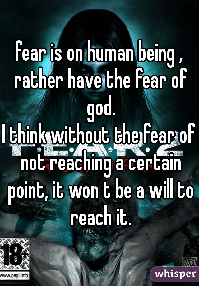 fear is on human being , rather have the fear of god.
I think without the fear of not reaching a certain point, it won t be a will to reach it.
