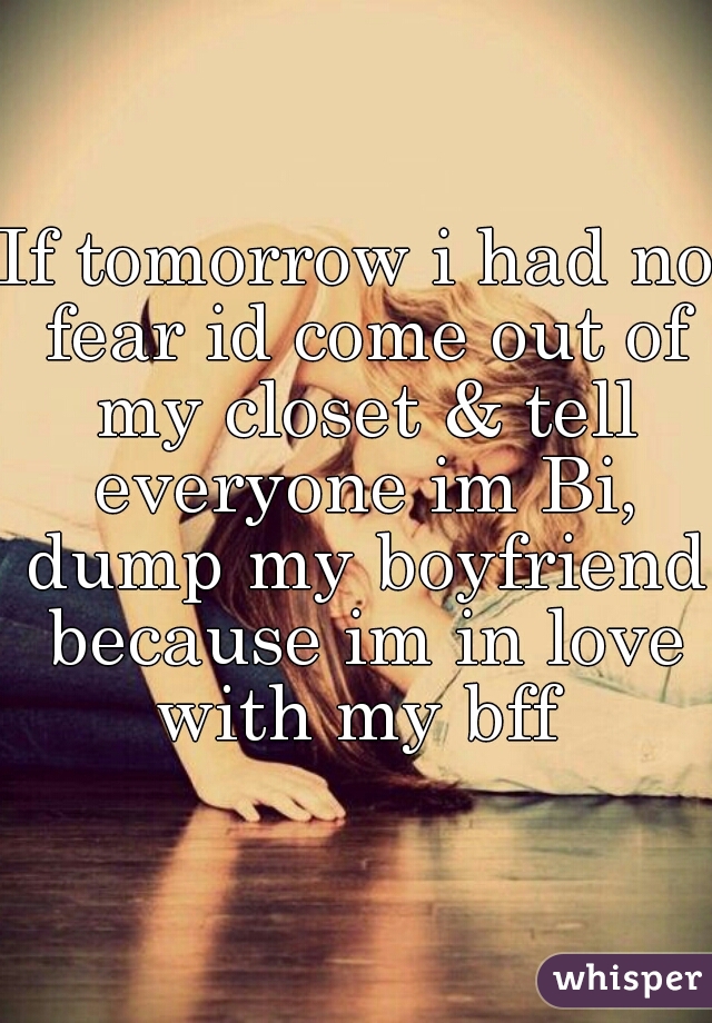 If tomorrow i had no fear id come out of my closet & tell everyone im Bi, dump my boyfriend because im in love with my bff 